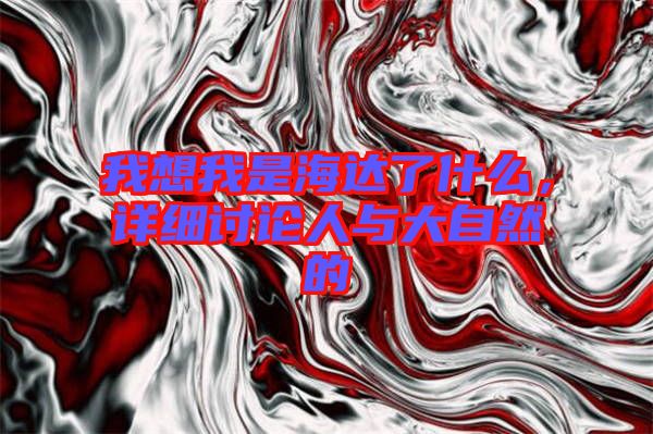 我想我是海达了什么，详细讨论人与大自然的