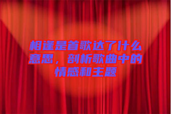 相逢是首歌达了什么意思，剖析歌曲中的情感和主题