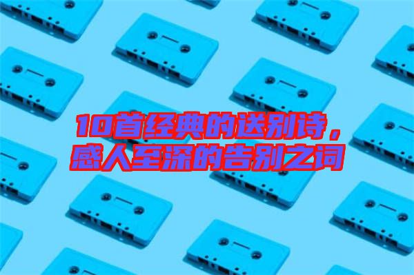 10首经典的送别诗，感人至深的告别之词