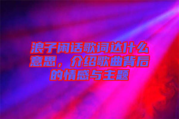 浪子闲话歌词达什么意思，介绍歌曲背后的情感与主题