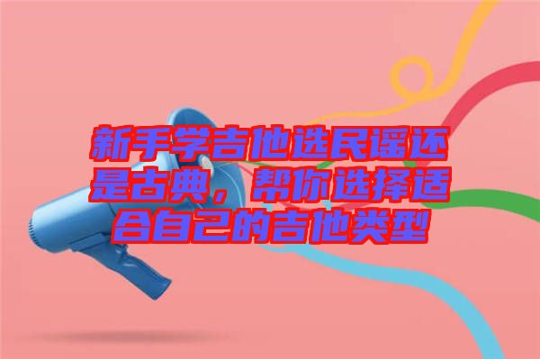 新手学吉他选民谣还是古典，帮你选择适合自己的吉他类型