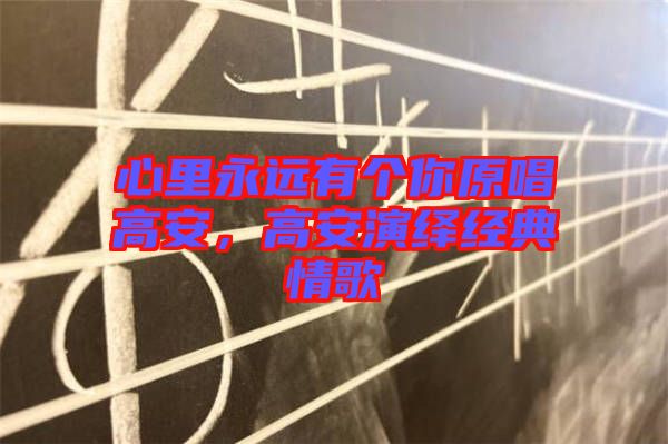 心里永远有个你原唱高安，高安演绎经典情歌
