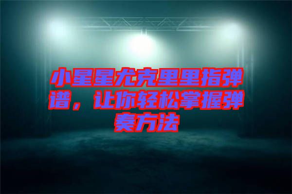 小星星尤克里里指弹谱，让你轻松掌握弹奏方法