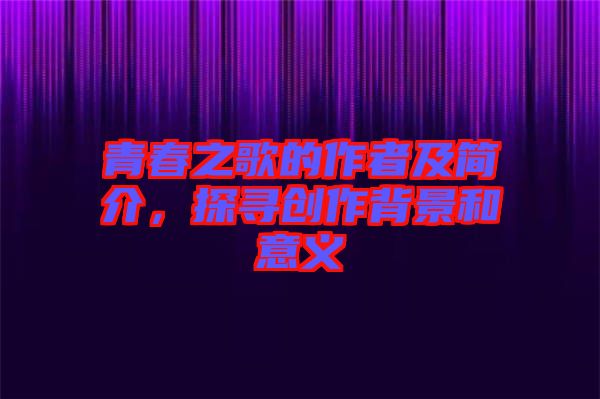 青春之歌的作者及简介，探寻创作背景和意义