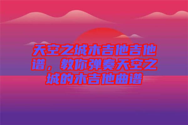 天空之城木吉他吉他谱，教你弹奏天空之城的木吉他曲谱