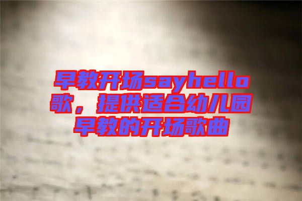 早教开场sayhello歌，提供适合幼儿园早教的开场歌曲