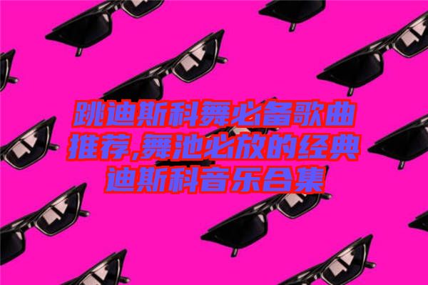 跳迪斯科舞必备歌曲推荐,舞池必放的经典迪斯科音乐合集