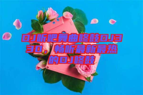 DJ听吧舞曲咚鼓DJ330，畅听最新最热的DJ咚鼓