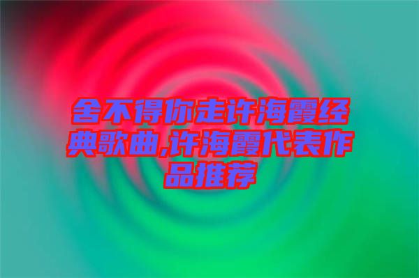 舍不得你走许海霞经典歌曲,许海霞代表作品推荐