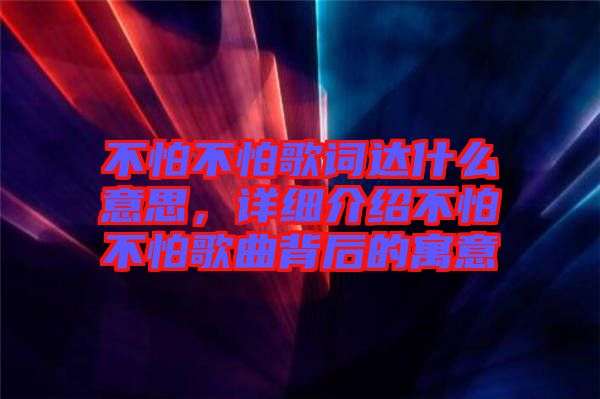 不怕不怕歌词达什么意思，详细介绍不怕不怕歌曲背后的寓意