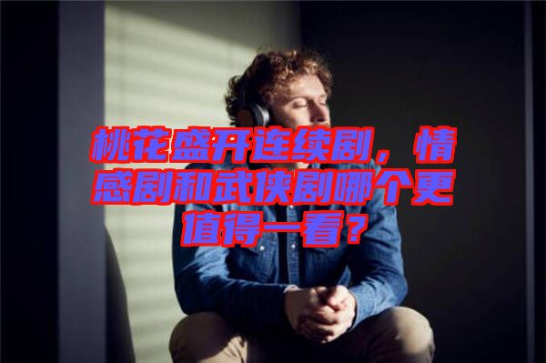 桃花盛开连续剧，情感剧和武侠剧哪个更值得一看？