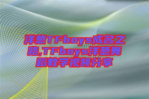 洋葱TFboys成名之路,TFboys洋葱舞蹈教学视频分享