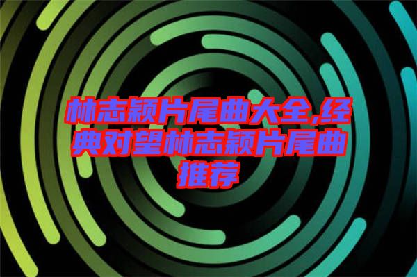 林志颖片尾曲大全,经典对望林志颖片尾曲推荐