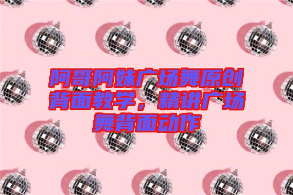 阿哥阿妹广场舞原创背面教学，精讲广场舞背面动作