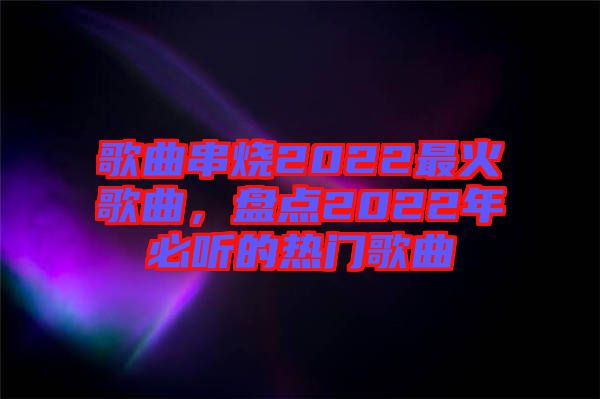 歌曲串烧2022最火歌曲，盘点2022年必听的热门歌曲