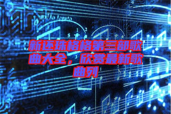 新还珠格格第三部歌曲大全，欣赏最新歌曲列
