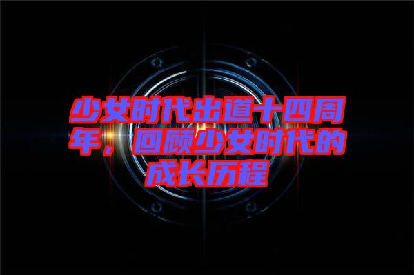 少女时代出道十四周年，回顾少女时代的成长历程