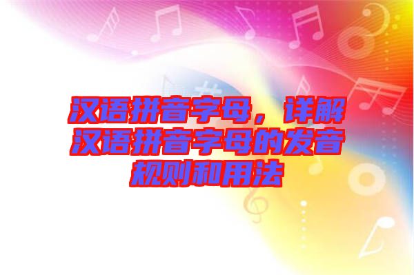 汉语拼音字母，详解汉语拼音字母的发音规则和用法