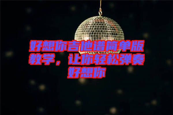 好想你吉他谱简单版教学，让你轻松弹奏好想你