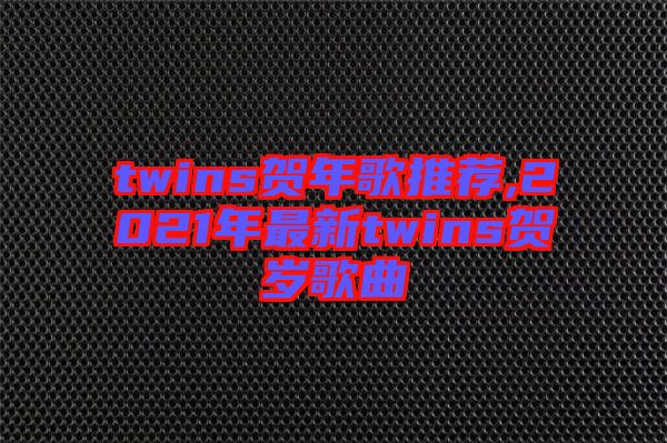 twins贺年歌推荐,2021年最新twins贺岁歌曲