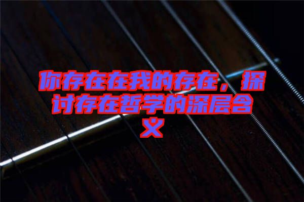 你存在在我的存在，探讨存在哲学的深层含义