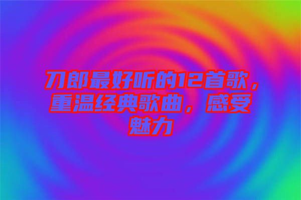 刀郎最好听的12首歌，重温经典歌曲，感受魅力