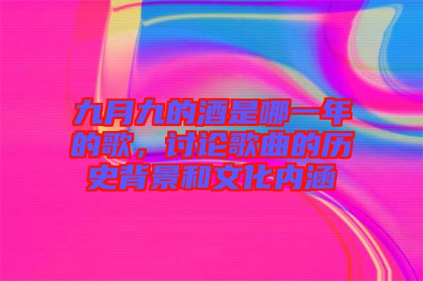 九月九的酒是哪一年的歌，讨论歌曲的历史背景和文化内涵