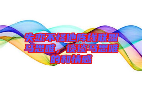 失恋不怪他阵线联盟马思唯，谈谈马思唯的和情感