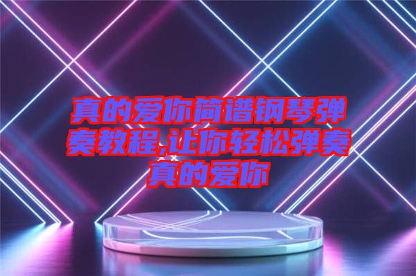 真的爱你简谱钢琴弹奏教程,让你轻松弹奏真的爱你