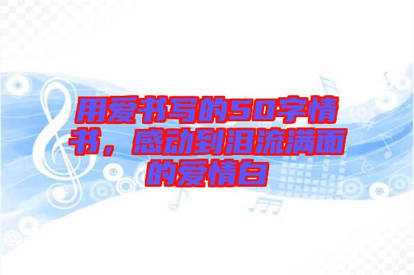 用爱书写的50字情书，感动到泪流满面的爱情白