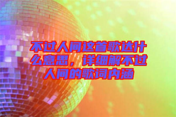 不过人间这首歌达什么意思，详细解不过人间的歌词内涵
