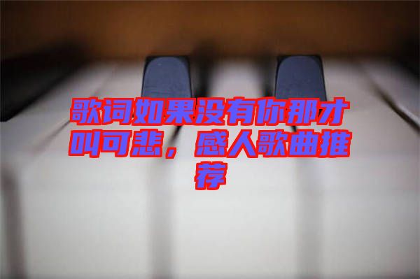 歌词如果没有你那才叫可悲，感人歌曲推荐