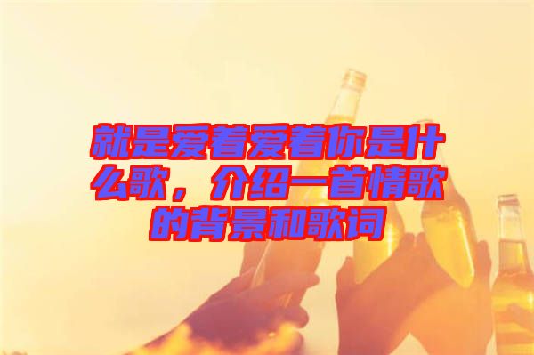 就是爱着爱着你是什么歌，介绍一首情歌的背景和歌词