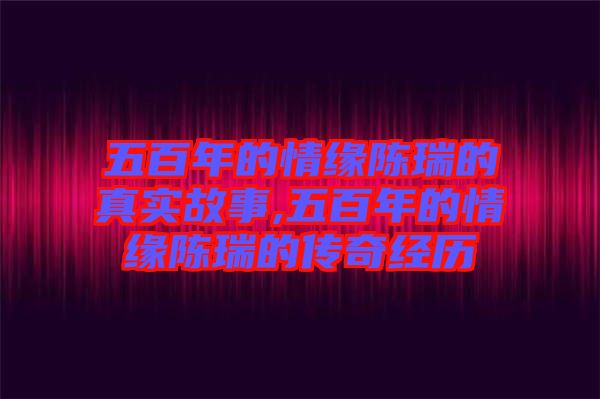 五百年的情缘陈瑞的真实故事,五百年的情缘陈瑞的传奇经历