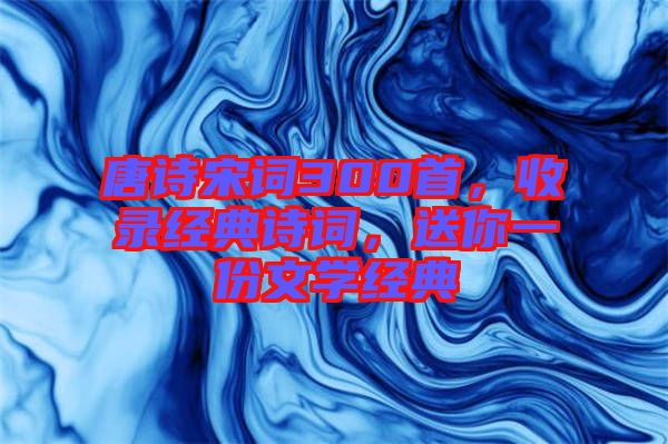 唐诗宋词300首，收录经典诗词，送你一份文学经典