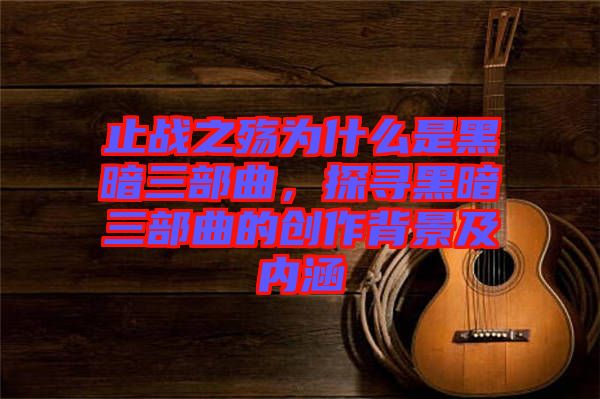 止战之殇为什么是黑暗三部曲，探寻黑暗三部曲的创作背景及内涵