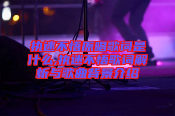 执迷不悟原唱歌词是什么,执迷不悟歌词解析与歌曲背景介绍