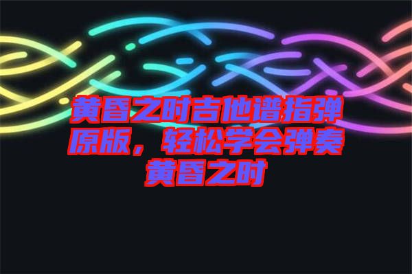 黄昏之时吉他谱指弹原版，轻松学会弹奏黄昏之时