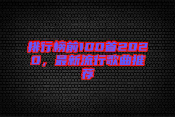 排行榜前100首2020，最新流行歌曲推荐