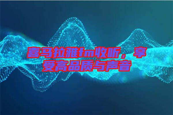 喜马拉雅fm收听，享受高品质与声音