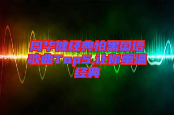 周华健经典怕黑国语歌曲Top5,让你重温经典