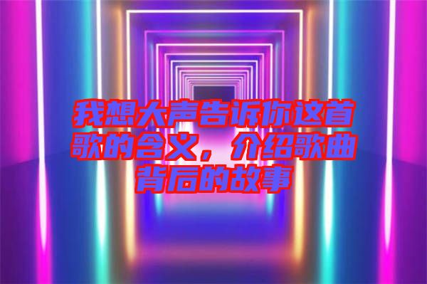 我想大声告诉你这首歌的含义，介绍歌曲背后的故事