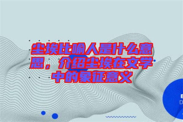 尘埃比喻人是什么意思，介绍尘埃在文学中的象征意义