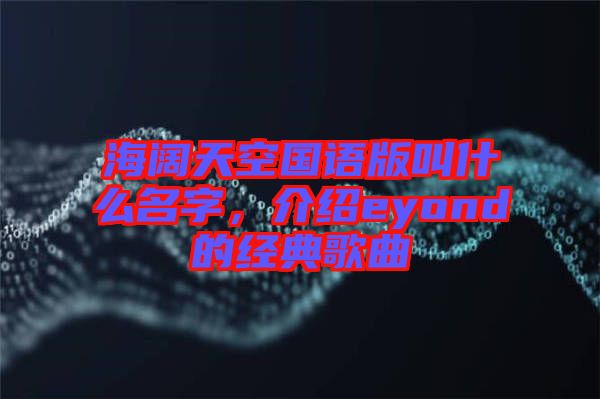 海阔天空国语版叫什么名字，介绍eyond的经典歌曲