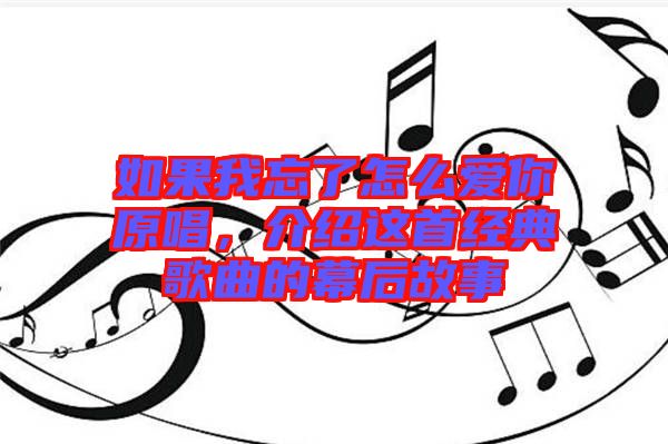 如果我忘了怎么爱你原唱，介绍这首经典歌曲的幕后故事