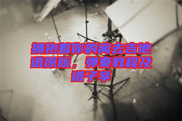 拥抱着你的离去吉他谱原版，弹奏教程及谱子享