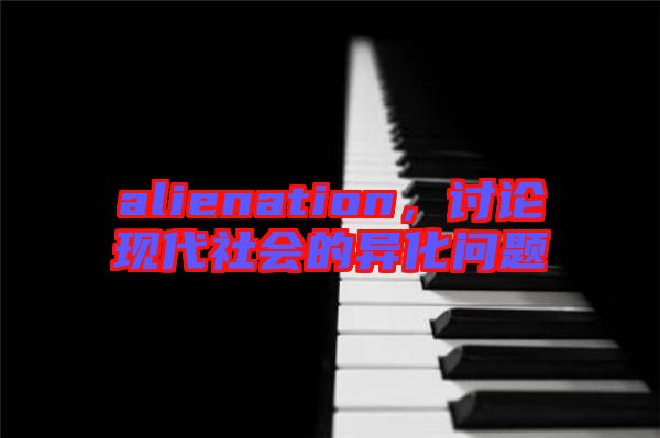 alienation，讨论现代社会的异化问题