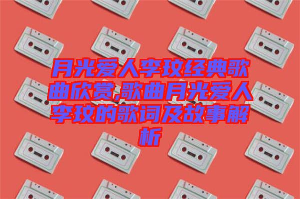 月光爱人李玟经典歌曲欣赏,歌曲月光爱人李玟的歌词及故事解析