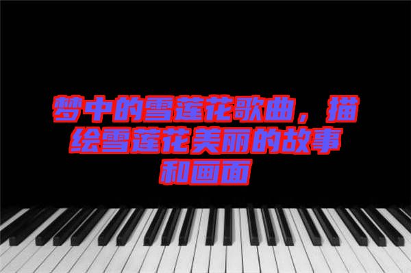 梦中的雪莲花歌曲，描绘雪莲花美丽的故事和画面