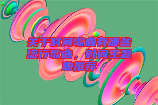 关于时间歌曲有哪些流行歌曲，时间主题曲推荐